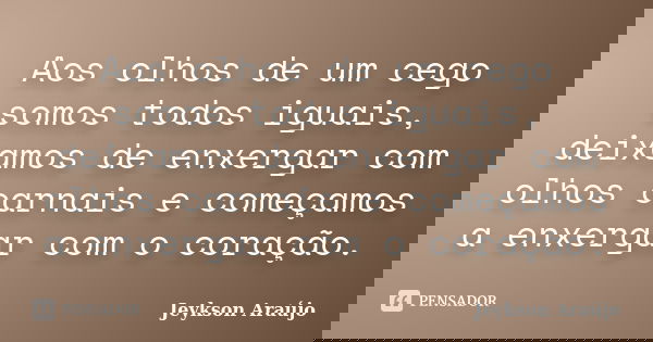 Aos olhos de um cego somos todos iguais, deixamos de enxergar com olhos carnais e começamos a enxergar com o coração.... Frase de Jeykson Araújo..