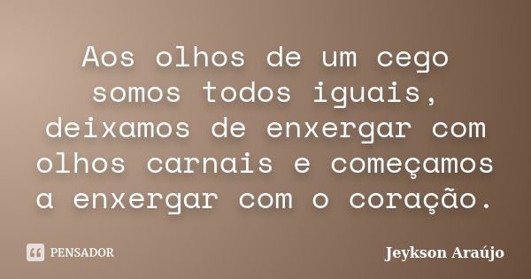 Aos olhos de um cego somos todos iguais, deixamos de enxergar com olhos carnais e começamos a enxergar com o coração.... Frase de Jeykson Araújo..