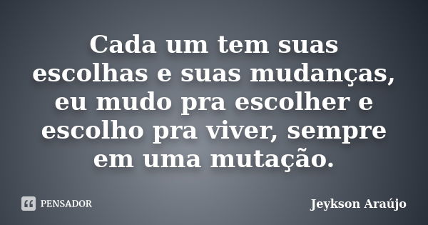 Cada um tem suas escolhas e suas mudanças, eu mudo pra escolher e escolho pra viver, sempre em uma mutação.... Frase de Jeykson Araújo..