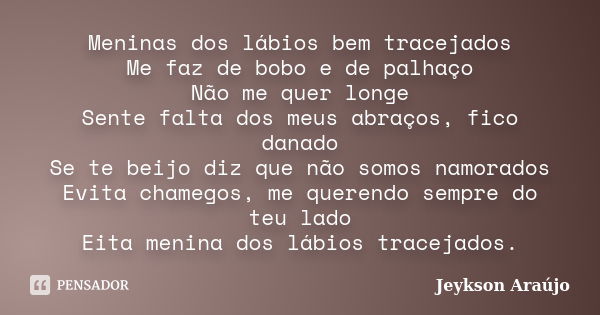 Meninas dos lábios bem tracejados Me faz de bobo e de palhaço Não me quer longe Sente falta dos meus abraços, fico danado Se te beijo diz que não somos namorado... Frase de Jeykson Araújo..