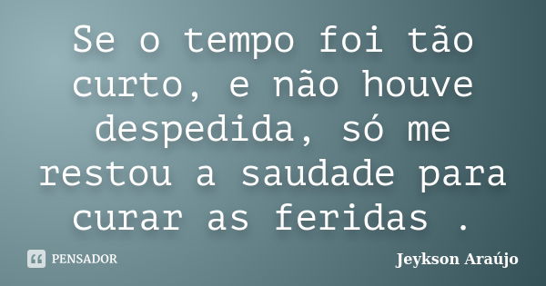 Se o tempo foi tão curto, e não houve despedida, só me restou a saudade para curar as feridas .... Frase de Jeykson Araújo..