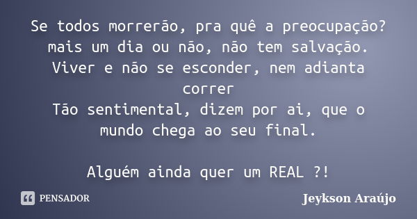 Se todos morrerão, pra quê a preocupação? mais um dia ou não, não tem salvação. Viver e não se esconder, nem adianta correr Tão sentimental, dizem por ai, que o... Frase de Jeykson Araújo.