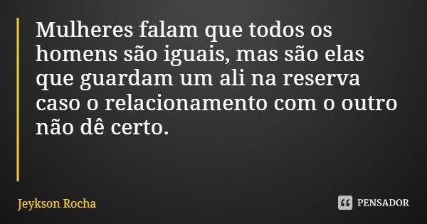Mulheres falam que todos os homens são iguais, mas são elas que guardam um ali na reserva caso o relacionamento com o outro não dê certo.... Frase de Jeykson Rocha.