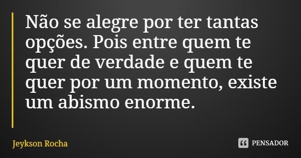 Não se alegre por ter tantas opções. Pois entre quem te quer de verdade e quem te quer por um momento, existe um abismo enorme.... Frase de Jeykson Rocha.