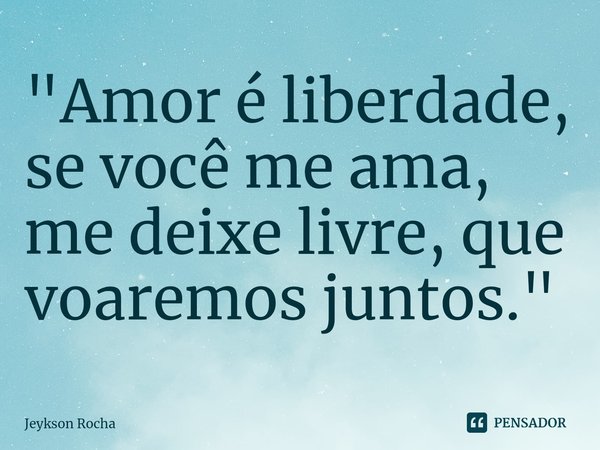 ⁠"Amor é liberdade, se você me ama, me deixe livre, que voaremos juntos."... Frase de Jeykson Rocha.