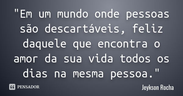 "Em um mundo onde pessoas são descartáveis, feliz daquele que encontra o amor da sua vida todos os dias na mesma pessoa."... Frase de Jeykson Rocha.