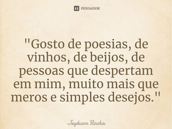 ⁠"Gosto de poesias, de vinhos, de beijos, de pessoas que despertam em mim, muito mais que meros e simples desejos."... Frase de Jeykson Rocha.