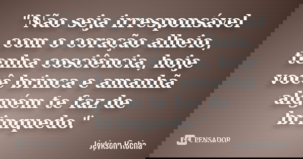 "Não seja irresponsável com o coração alheio, tenha cosciência, hoje você brinca e amanhã alguém te faz de brinquedo."... Frase de Jeykson Rocha.