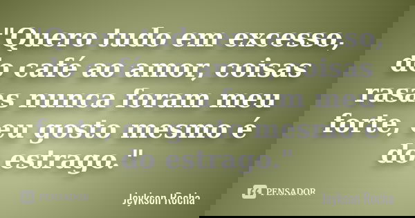 "Quero tudo em excesso, do café ao amor, coisas rasas nunca foram meu forte, eu gosto mesmo é do estrago."... Frase de Jeykson Rocha.