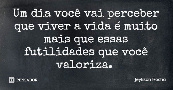 Um dia você vai perceber que viver a vida é muito mais que essas futilidades que você valoriza.... Frase de Jeykson Rocha.