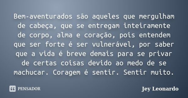 Bem-aventurados são aqueles que mergulham de cabeça, que se entregam inteiramente de corpo, alma e coração, pois entendem que ser forte é ser vulnerável, por sa... Frase de Jey Leonardo.