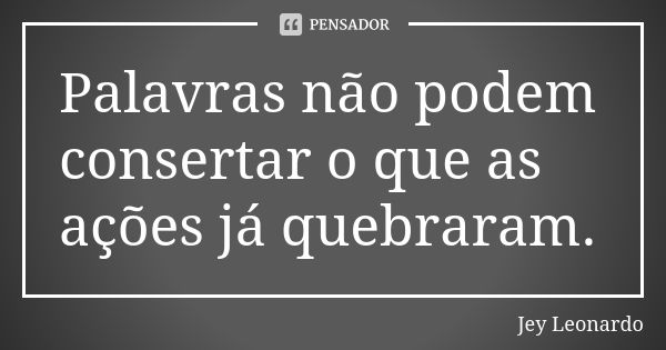 Palavras não podem consertar o que as ações já quebraram.... Frase de Jey Leonardo.