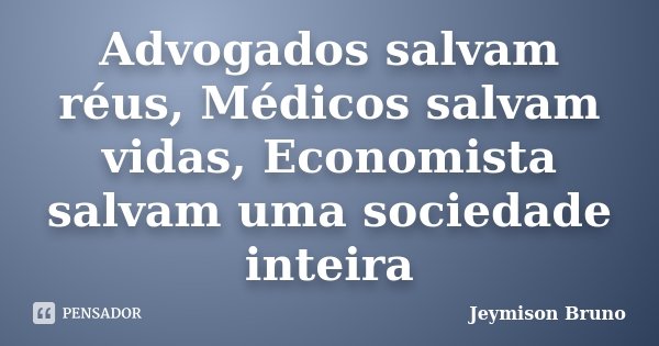 Advogados salvam réus, Médicos salvam vidas, Economista salvam uma sociedade inteira... Frase de Jeymison Bruno.