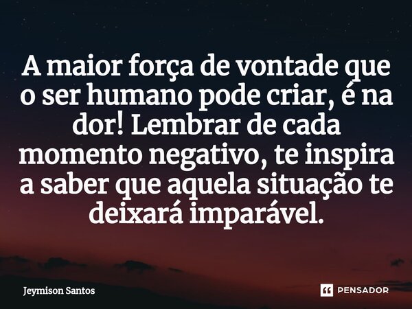 A maior força de vontade que o ser humano pode criar, é na dor! Lembrar de cada momento negativo, te inspira a saber que ⁠aquela situação te deixará imparável.... Frase de Jeymison Santos.