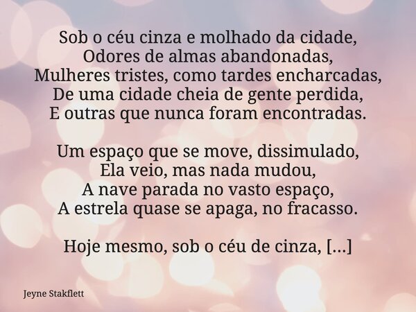Sob o céu cinza e molhado da cidade,
Odores de almas abandonadas,
Mulheres tristes, como tardes encharcadas,
De uma cidade cheia de gente perdida,
E outras que ... Frase de Jeyne Stakflett.