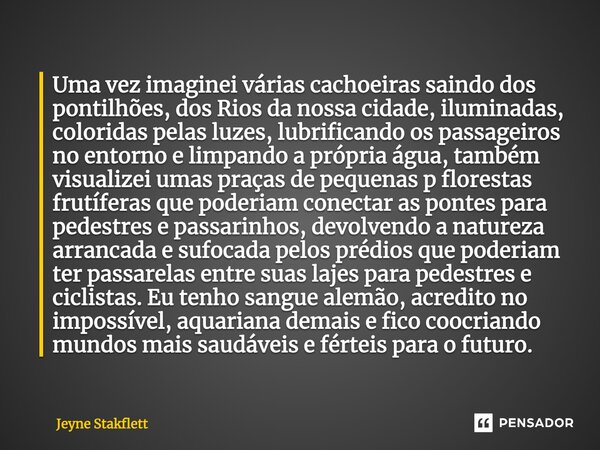 Uma vez imaginei várias cachoeiras saindo dos pontilhões, dos Rios da nossa cidade, iluminadas, coloridas pelas luzes, lubrificando os passageiros no entorno e ... Frase de Jeyne Stakflett.