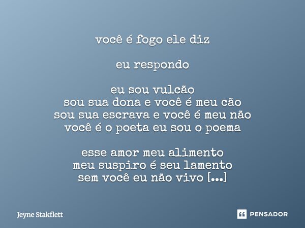 você é fogo ele diz eu respondo eu sou vulcão
sou sua dona e você é meu cão
sou sua escrava e você é meu não
você é o poeta eu sou o poema esse amor meu alim... Frase de Jeyne Stakflett.
