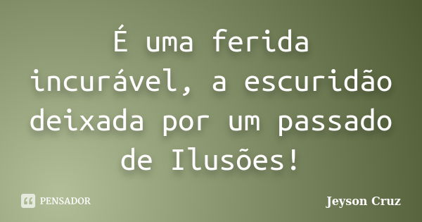 É uma ferida incurável, a escuridão deixada por um passado de Ilusões!... Frase de Jeyson Cruz.