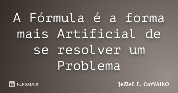 A Fórmula é a forma mais Artificial de se resolver um Problema... Frase de Jeziel L. Carvalho.