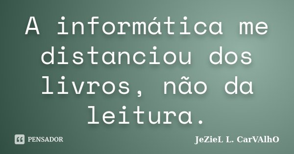 A informática me distanciou dos livros, não da leitura.... Frase de Jeziel L. Carvalho.