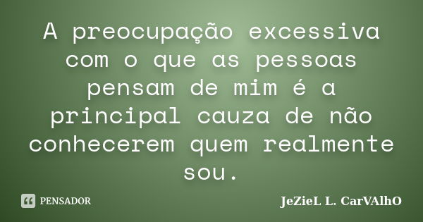 A preocupação excessiva com o que as pessoas pensam de mim é a principal cauza de não conhecerem quem realmente sou.... Frase de Jeziel L. Carvalho.