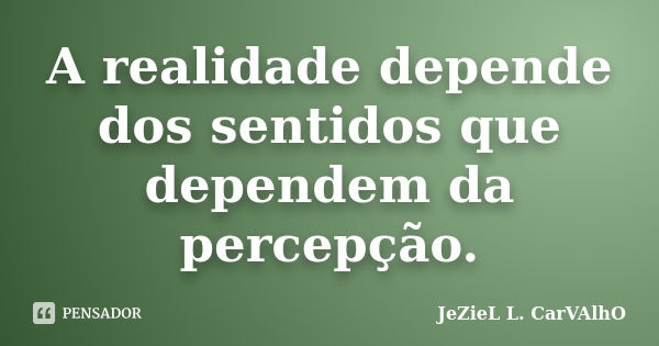 A realidade depende dos sentidos que dependem da percepção.... Frase de Jeziel L. Carvalho.