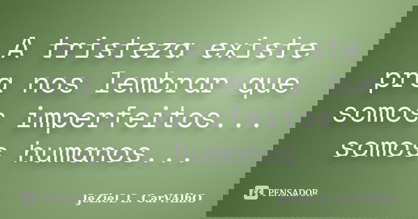 A tristeza existe pra nos lembrar que somos imperfeitos... somos humanos...... Frase de Jeziel L. Carvalho.