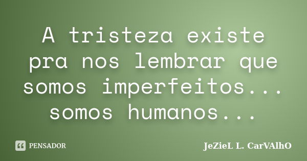 A tristeza existe pra nos lembrar que somos imperfeitos... somos humanos...... Frase de Jeziel L. Carvalho.