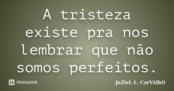 A tristeza existe pra nos lembrar que não somos perfeitos.... Frase de Jeziel L. Carvalho.