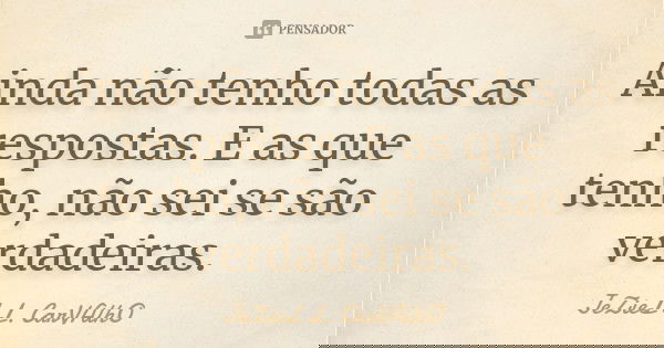 Ainda não tenho todas as respostas. E as que tenho, não sei se são verdadeiras.... Frase de Jeziel L. Carvalho.