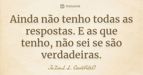 Ainda não tenho todas as respostas. E as que tenho, não sei se são verdadeiras.... Frase de Jeziel L. Carvalho.