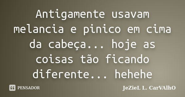 Antigamente usavam melancia e pinico em cima da cabeça... hoje as coisas tão ficando diferente... hehehe... Frase de Jeziel L. Carvalho.