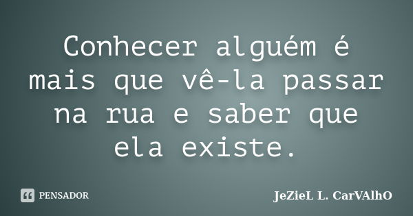 Conhecer alguém é mais que vê-la passar na rua e saber que ela existe.... Frase de Jeziel L. Carvalho.