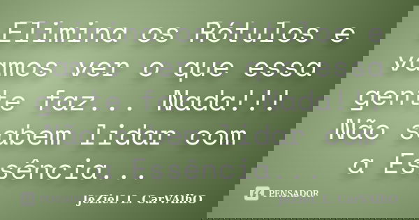 Elimina os Rótulos e vamos ver o que essa gente faz... Nada!!! Não sabem lidar com a Essência...... Frase de Jeziel L. Carvalho.