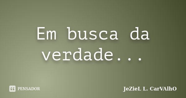 Em busca da verdade...... Frase de Jeziel L. Carvalho.