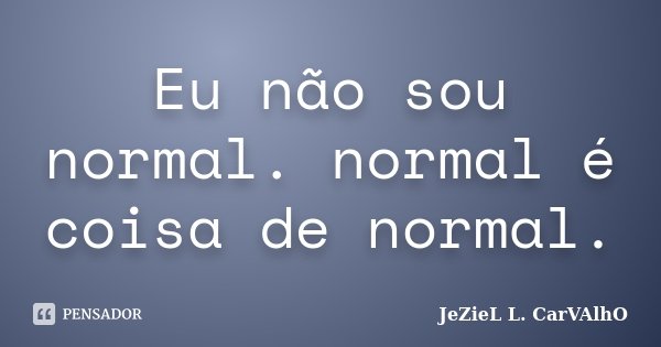 Eu não sou normal. normal é coisa de normal.... Frase de Jeziel L. Carvalho.