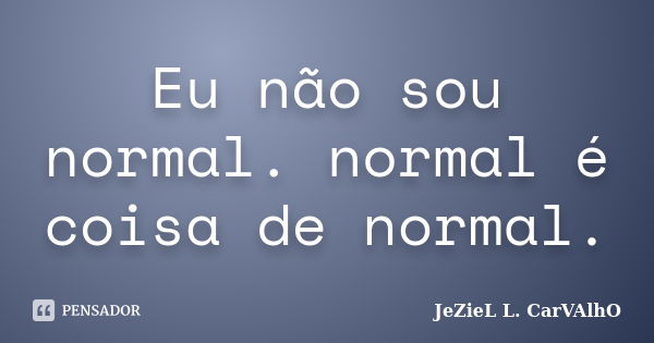 Eu não sou normal. normal é coisa de normal.... Frase de Jeziel L. Carvalho.