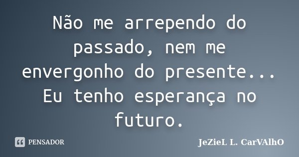 Não me arrependo do passado, nem me envergonho do presente... Eu tenho esperança no futuro.... Frase de Jeziel L. Carvalho.