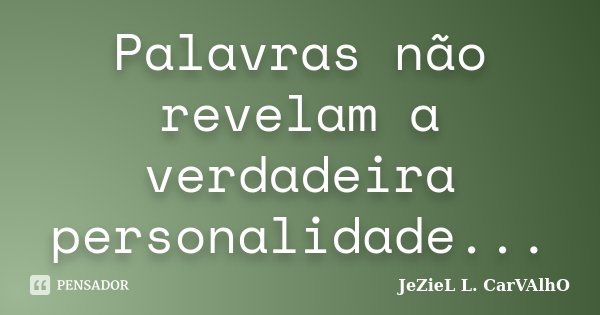 Palavras não revelam a verdadeira personalidade...... Frase de Jeziel L. Carvalho.