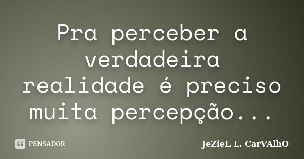 Pra perceber a verdadeira realidade é preciso muita percepção...... Frase de Jeziel L. Carvalho.