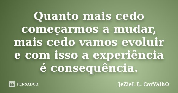 Quanto mais cedo começarmos a mudar, mais cedo vamos evoluir e com isso a experiência é consequência.... Frase de Jeziel L. Carvalho.