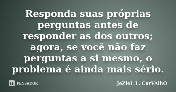 Responda suas próprias perguntas antes de responder as dos outros; agora, se você não faz perguntas a si mesmo, o problema é ainda mais sério.... Frase de Jeziel L. Carvalho.