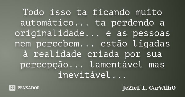 Todo isso ta ficando muito automático... ta perdendo a originalidade... e as pessoas nem percebem... estão ligadas à realidade criada por sua percepção... lamen... Frase de Jeziel L. Carvalho.