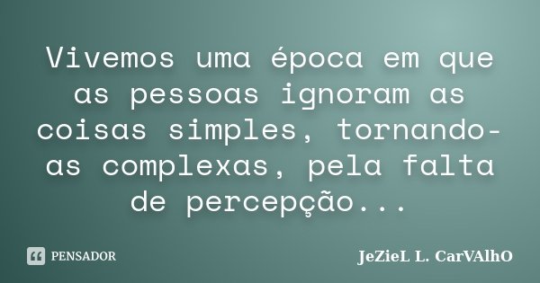 Vivemos uma época em que as pessoas ignoram as coisas simples, tornando-as complexas, pela falta de percepção...... Frase de Jeziel L. Carvalho.
