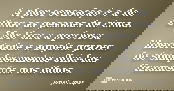 A pior sensação é a de olhar as pessoas de cima. Me tira a preciosa liberdade e aquele prazer de simplesmente olhá-las fixamente nos olhos.... Frase de Jeziel Lopes.