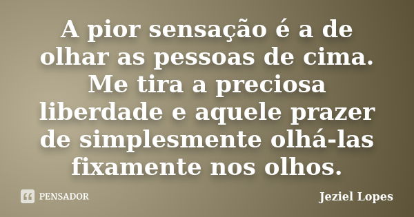 A pior sensação é a de olhar as pessoas de cima. Me tira a preciosa liberdade e aquele prazer de simplesmente olhá-las fixamente nos olhos.... Frase de Jeziel Lopes.