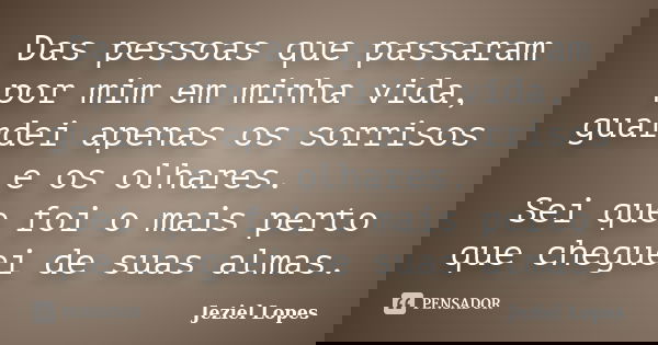 Das pessoas que passaram por mim em minha vida, guardei apenas os sorrisos e os olhares. Sei que foi o mais perto que cheguei de suas almas.... Frase de Jeziel Lopes.