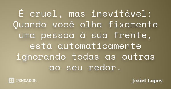 É cruel, mas inevitável: Quando você olha fixamente uma pessoa à sua frente, está automaticamente ignorando todas as outras ao seu redor.... Frase de Jeziel Lopes.