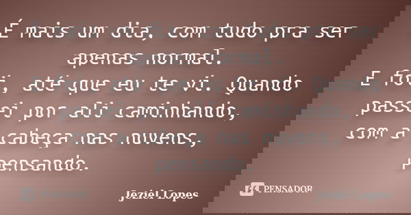 É mais um dia, com tudo pra ser apenas normal. E foi, até que eu te vi. Quando passei por ali caminhando, com a cabeça nas nuvens, pensando.... Frase de Jeziel Lopes.