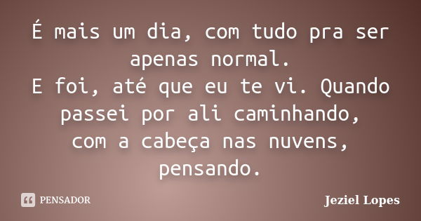 É mais um dia, com tudo pra ser apenas normal. E foi, até que eu te vi. Quando passei por ali caminhando, com a cabeça nas nuvens, pensando.... Frase de Jeziel Lopes.